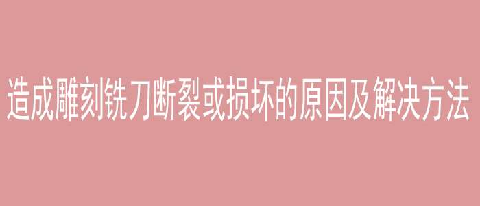 造成雕刻铣刀断裂或损坏的原因及解决方法