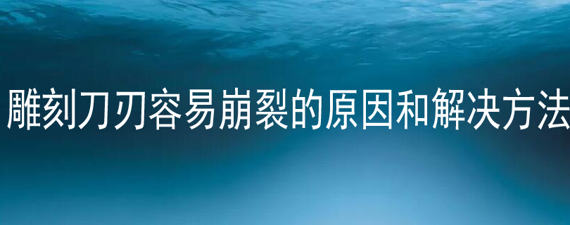 雕刻刀刃容易崩裂的原因和解决方法