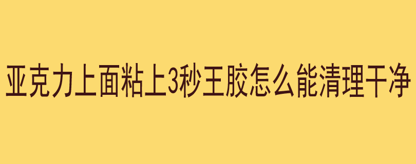 亚克力上面粘上3秒王胶怎么能清理干净不留痕迹