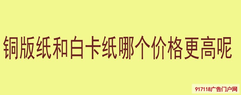 铜版纸和白卡纸那个价格更高呢