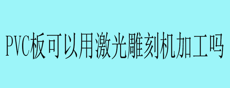 PVC板可以用激光雕刻机加工吗