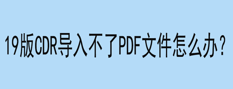 19版CDR导入不了PDF文件怎么办？