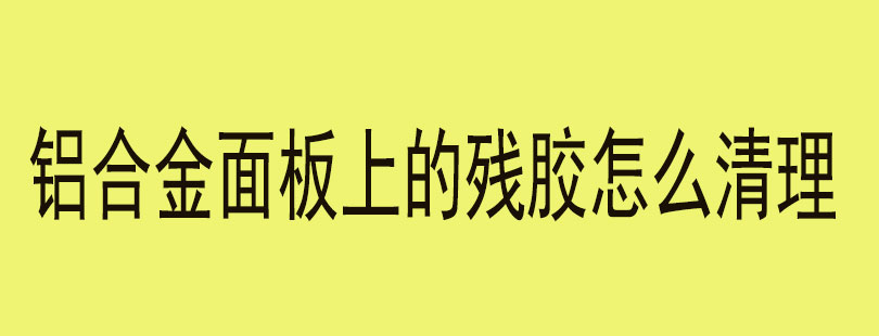 铝合金面板上的残胶怎么清理