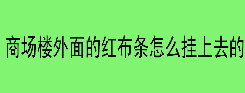 商场楼外面的红布条怎么挂上去的