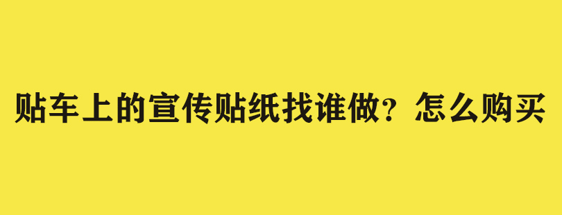 贴车上的宣传贴纸找谁做？怎么购买