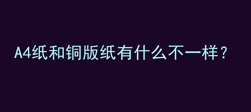 A4纸和铜版纸有什么不一样？