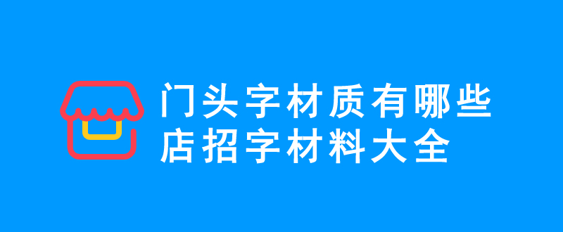 门头字材质有哪些_门头店招字材料大全