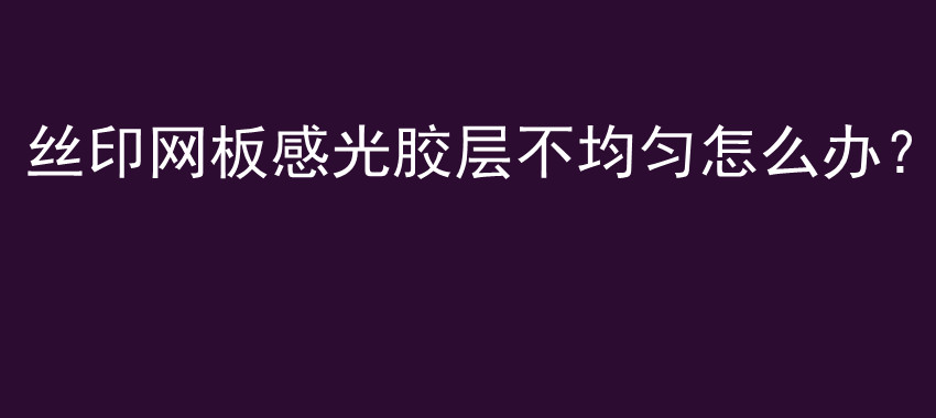 丝印网板感光胶层不均匀怎么办？