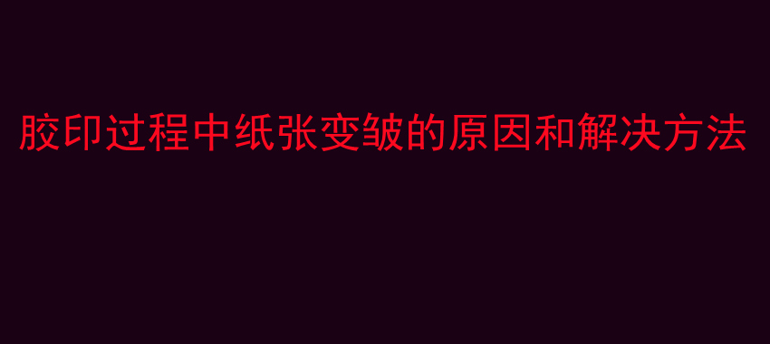 胶印过程中纸张变皱的原因和解决方法