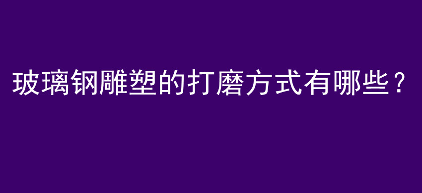 玻璃钢雕塑的打磨方式有哪些？