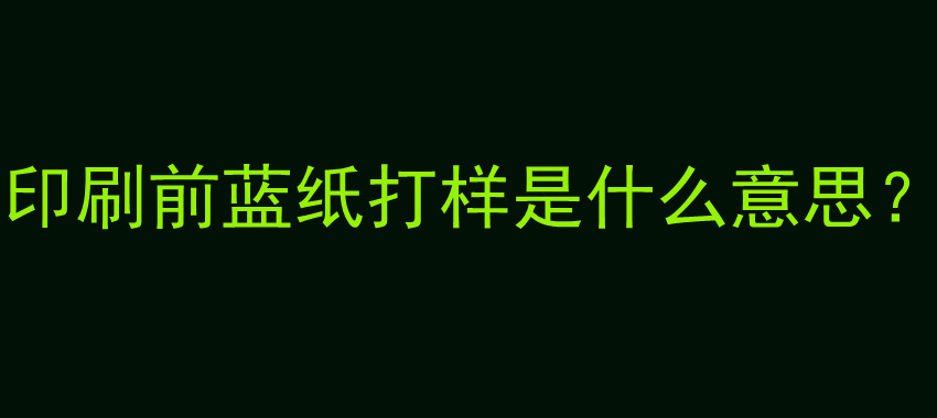 印刷前蓝纸打样是什么意思？