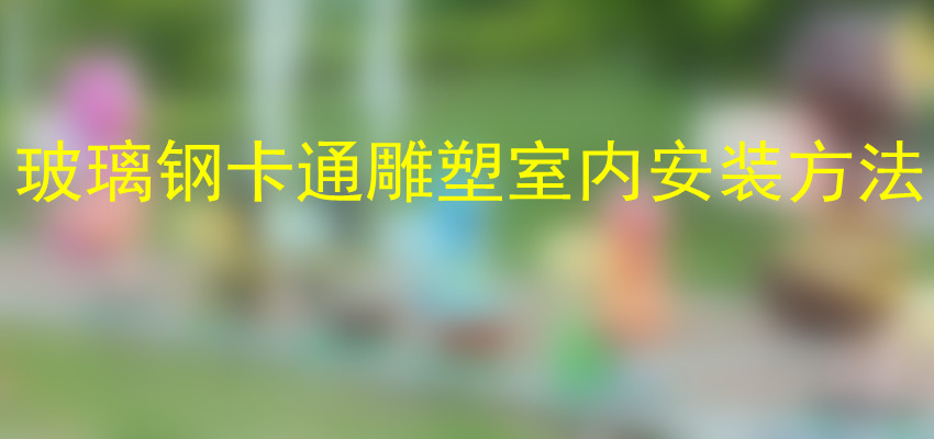 玻璃钢卡通雕塑室内安装方法