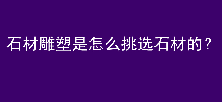 石材雕塑是怎么挑选石材的？