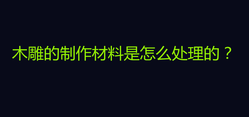 木雕的制作材料是怎么处理的？