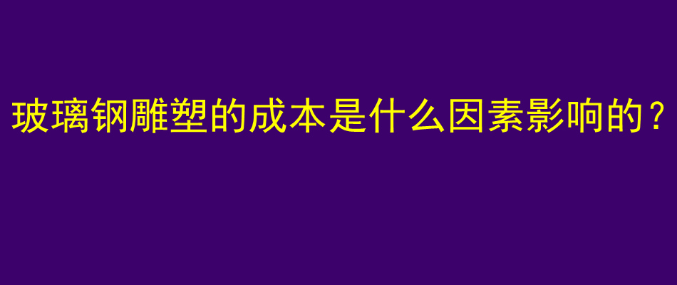 玻璃钢雕塑的成本是什么因素影响的？