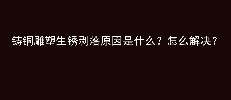 铸铜雕塑生锈剥落原因是什么？怎么解决？