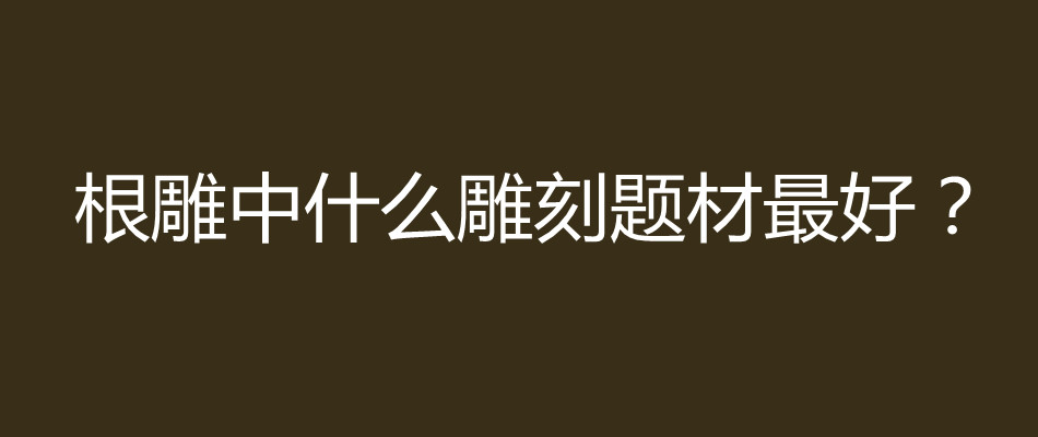 根雕中什么雕刻题材最好？