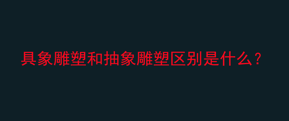 具象雕塑和抽象雕塑区别是什么？