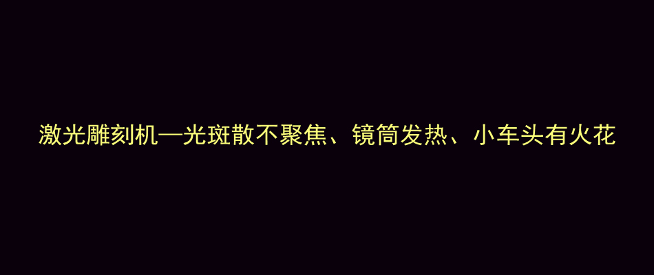 激光雕刻机—光斑散不聚焦、镜筒发热、小车头有火花