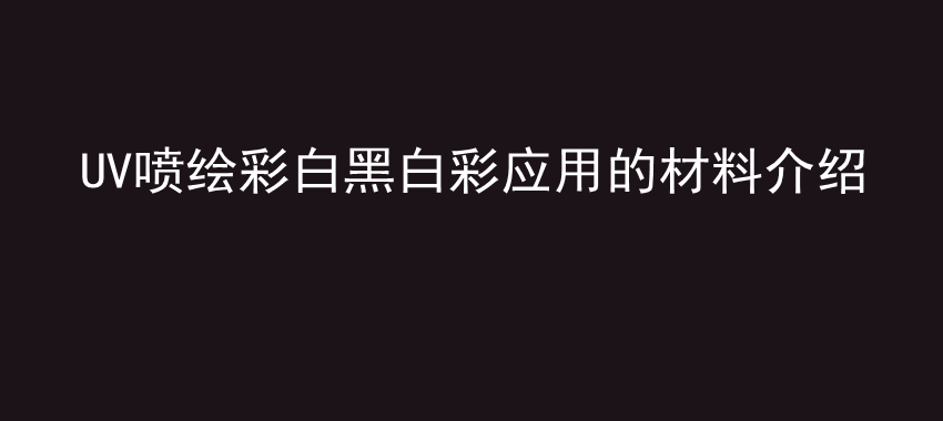 UV喷绘彩白黑白彩应用的材料介绍