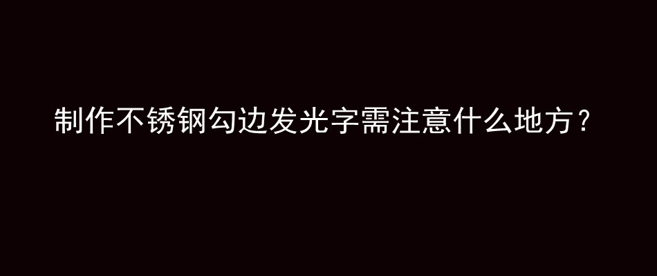 制作不锈钢勾边发光字需注意什么地方？