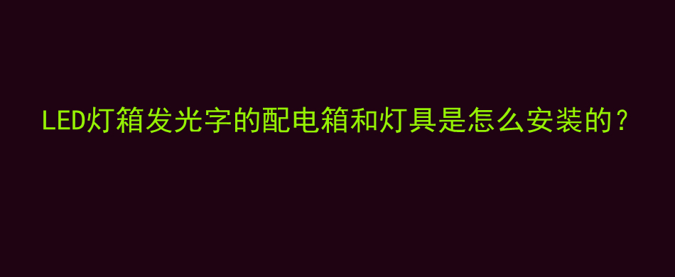 LED灯箱发光字的配电箱和灯具是怎么安装的？