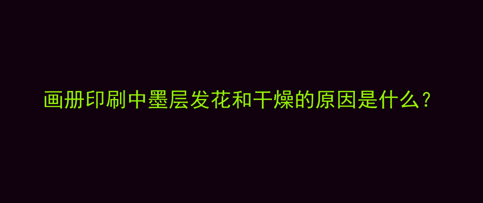 画册印刷中墨层发花和干燥的原因是什么？