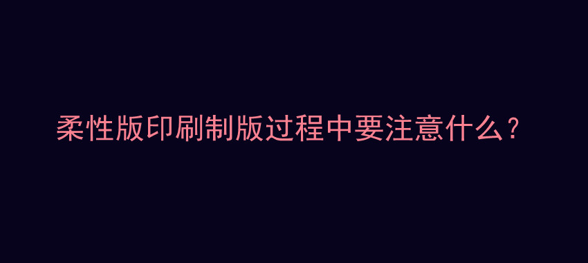 柔性版印刷制版过程中要注意什么？