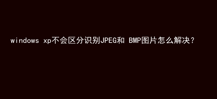 windows xp不会区分识别JPEG和 BMP图片怎么解决？