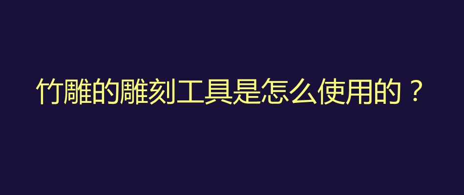 竹雕的雕刻工具是怎么使用的？