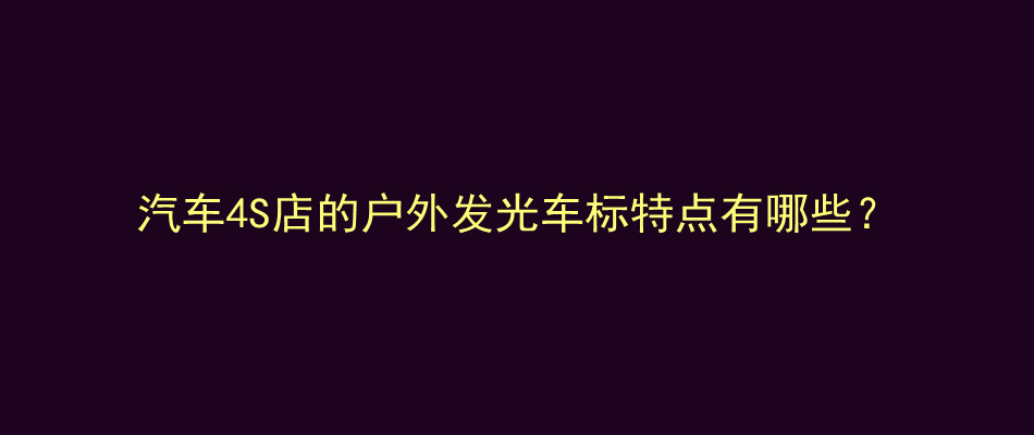 汽车4S店的户外发光车标特点有哪些？