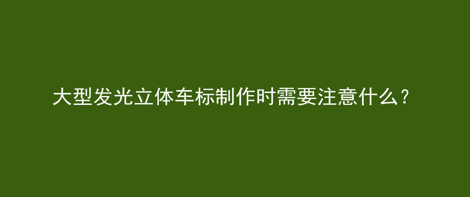 大型发光立体车标制作时需要注意什么？