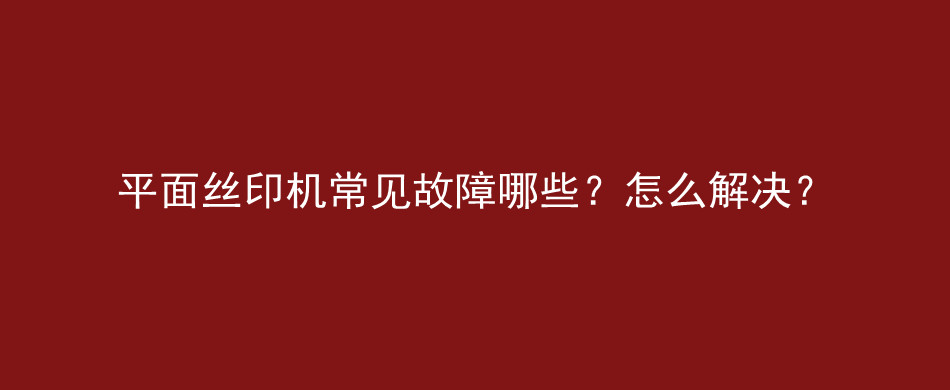 平面丝印机常见故障哪些？怎么解决？