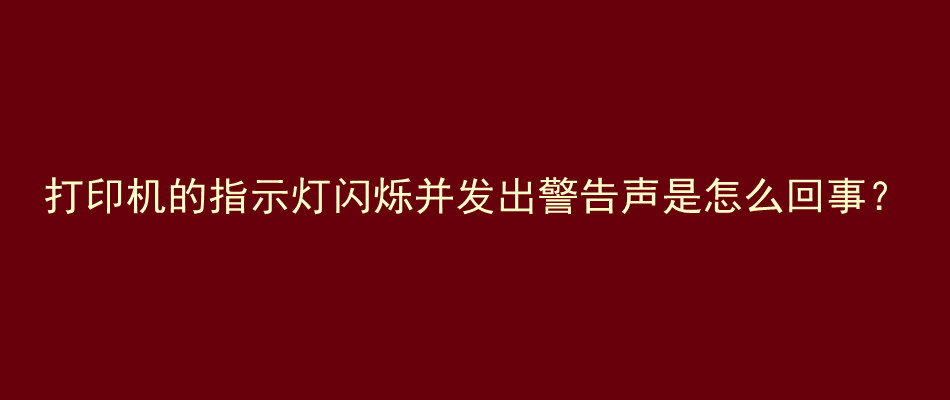 打印机的指示灯闪烁并发出警告声是怎么回事？