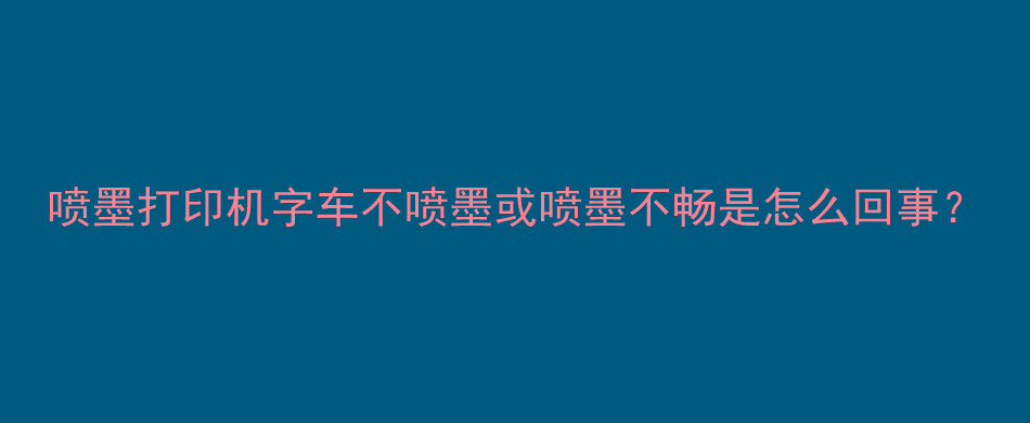 喷墨打印机字车不喷墨或喷墨不畅是怎么回事？