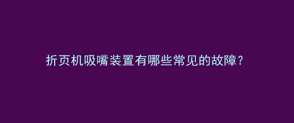 折页机吸嘴装置有哪些常见的故障？