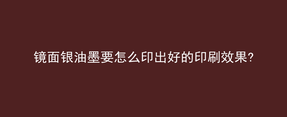 镜面银油墨要怎么印出好的印刷效果?