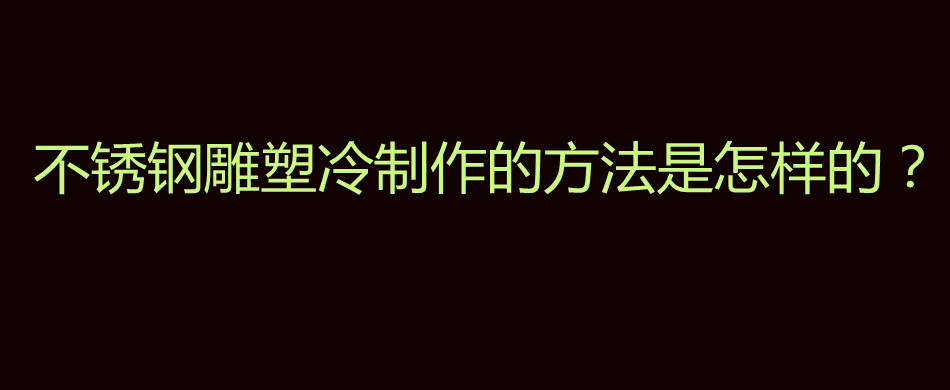 不锈钢雕塑冷制作的方法是怎样的？