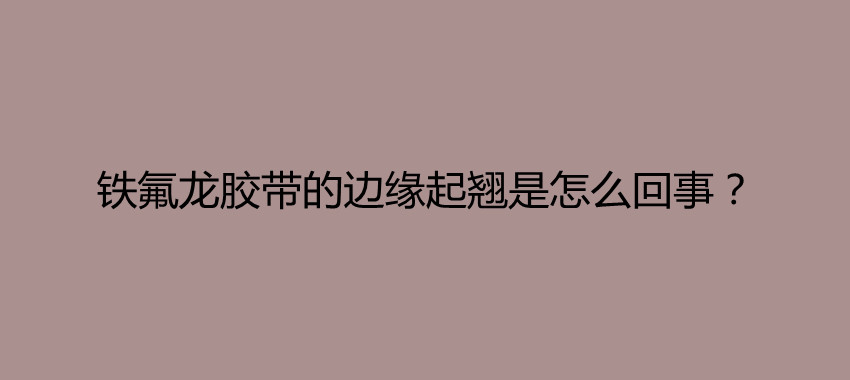 铁氟龙胶带的边缘起翘是怎么回事？