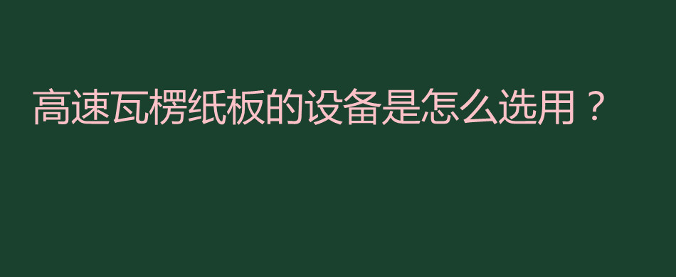 高速瓦楞纸板的设备是怎么选用？