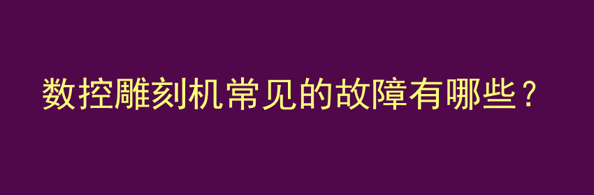 数控雕刻机常见的故障有哪些？