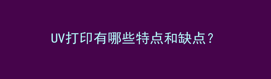 UV打印有哪些特点和缺点？