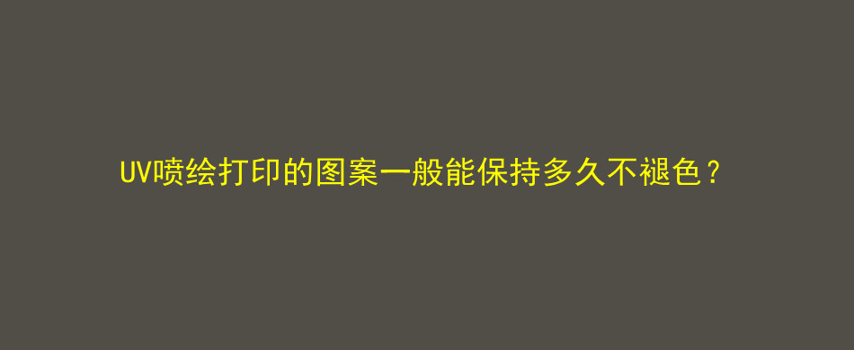 UV喷绘打印的图案一般能保持多久不褪色？