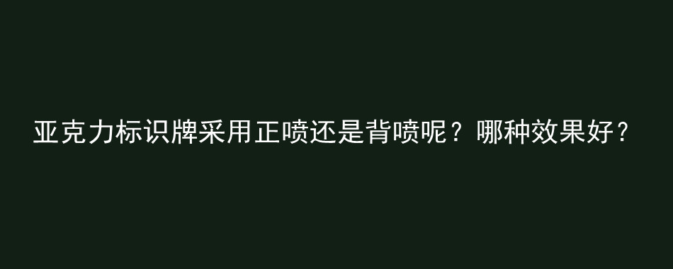 亚克力标识牌采用正喷还是背喷呢？哪种效果好？