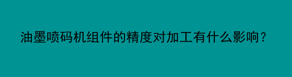 油墨喷码机组件的精度对加工有什么影响？