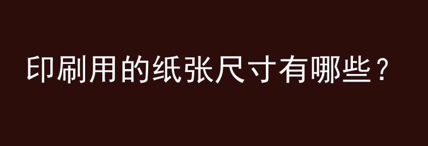 印刷用的纸张尺寸有哪些？