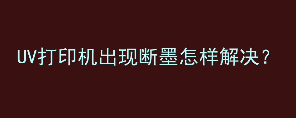 UV打印机出现断墨怎样解决？