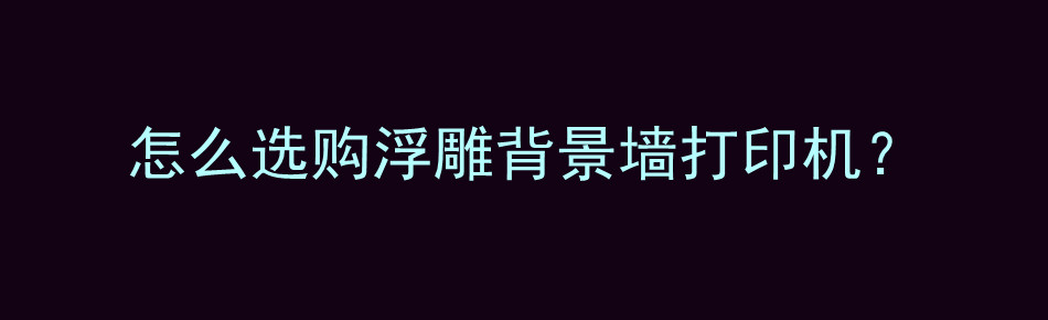 怎么选购浮雕背景墙打印机？