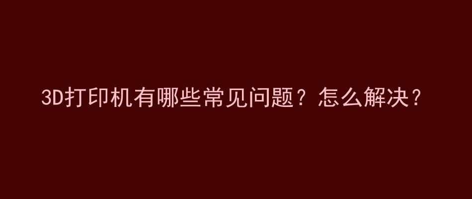 3D打印机有哪些常见问题？怎么解决？