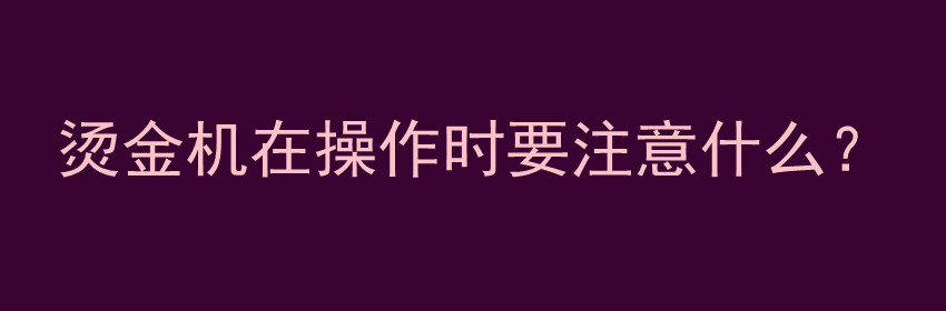 烫金机在操作时要注意什么？